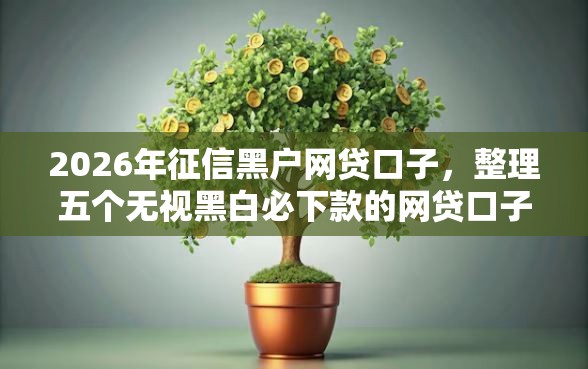 2026年征信黑户网贷口子，整理五个无视黑白必下款的网贷口子