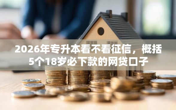 2026年专升本看不看征信，概括5个18岁必下款的网贷口子