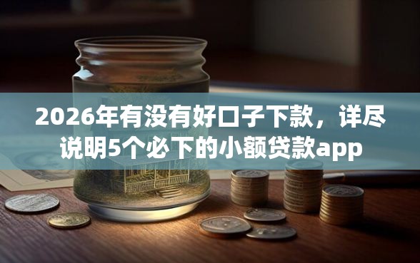 2026年有没有好口子下款,详尽说明5个必下的小额贷款app 2026年有没有好口子下款,详尽说明5个必下的小额贷款app