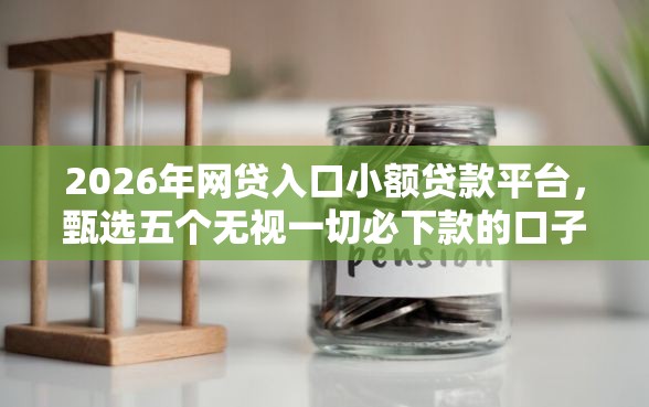 2026年网贷入口小额贷款平台，甄选五个无视一切必下款的口子