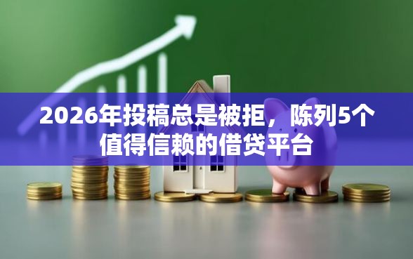 2026年投稿总是被拒，陈列5个值得信赖的借贷平台