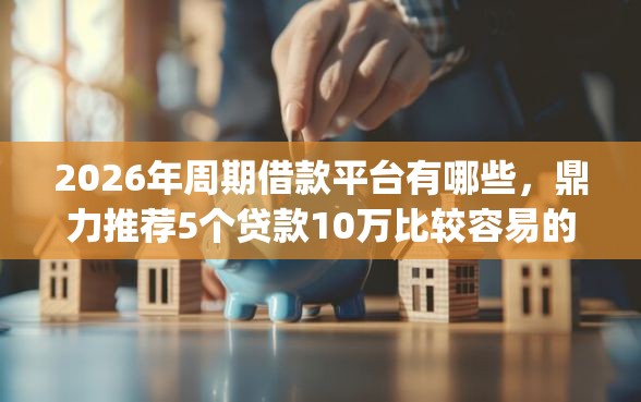 2026年周期借款平台有哪些，鼎力推荐5个贷款10万比较容易的app