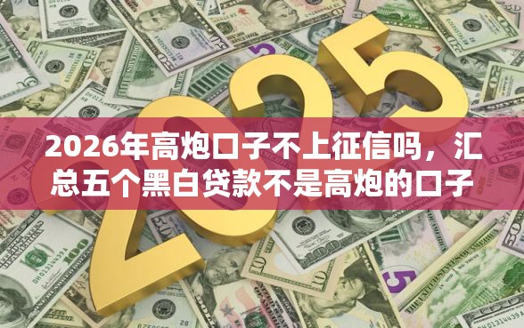 2026年高炮口子不上征信吗，汇总五个黑白贷款不是高炮的口子