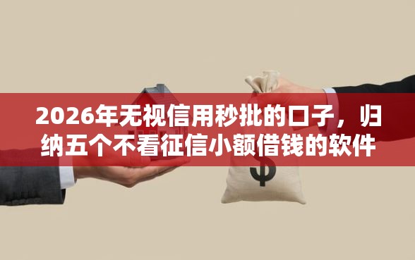 2026年无视信用秒批的口子，归纳五个不看征信小额借钱的软件
