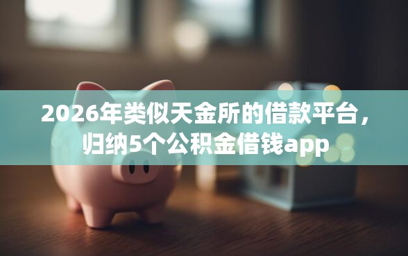 2026年类似天金所的借款平台,归纳5个公积金借钱app 2026年类似天金所的借款平台,归纳5个公积金借钱app