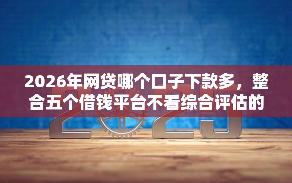 2026年网贷哪个口子下款多，整合五个借钱平台不看综合评估的口子
