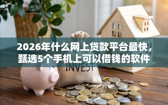 2026年什么网上贷款平台最快，甄选5个手机上可以借钱的软件