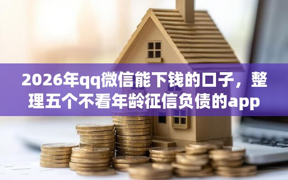 2026年qq微信能下钱的口子，整理五个不看年龄征信负债的app