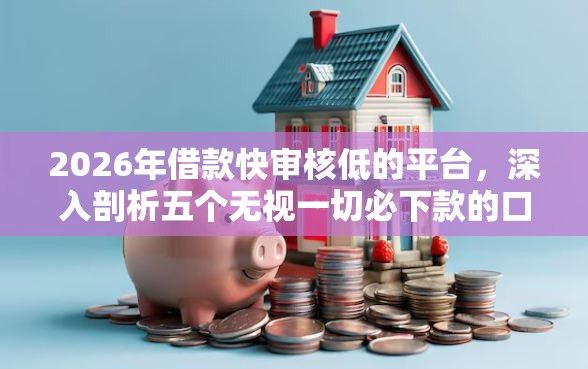 2026年借款快审核低的平台，深入剖析五个无视一切必下款的口子