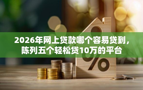 2026年网上贷款哪个容易贷到，陈列五个轻松贷10万的平台
