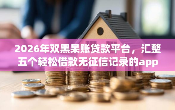 2026年双黑呆账贷款平台，汇整五个轻松借款无征信记录的app