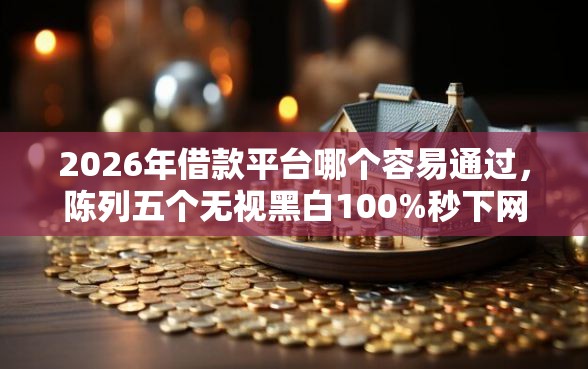 2026年借款平台哪个容易通过,陈列五个无视黑白100%秒下网贷 2026年借款平台哪个容易通过,陈列五个无视黑白100%秒下网贷