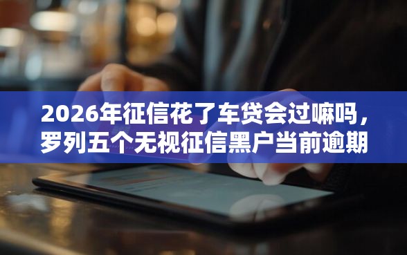 2026年征信花了车贷会过嘛吗，罗列五个无视征信黑户当前逾期必下款的口子