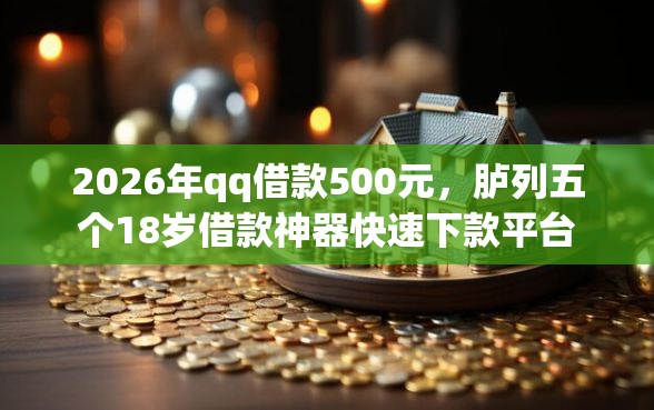 2026年qq借款500元,胪列五个18岁借款神器快速下款平台 2026年qq借款500元,胪列五个18岁借款神器快速下款平台