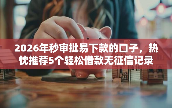 2026年秒审批易下款的口子，热忱推荐5个轻松借款无征信记录的口子