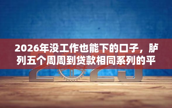 2026年没工作也能下的口子，胪列五个周周到贷款相同系列的平台