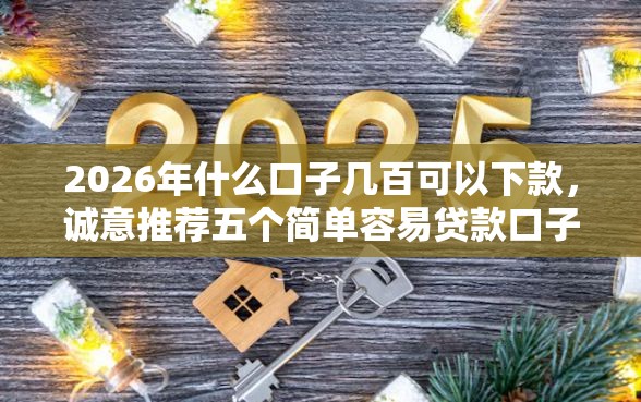 2026年什么口子几百可以下款，诚意推荐五个简单容易贷款口子