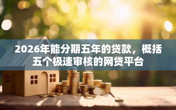 2026年能分期五年的贷款，概括五个极速审核的网贷平台