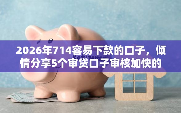 2026年714容易下款的口子，倾情分享5个审贷口子审核加快的平台