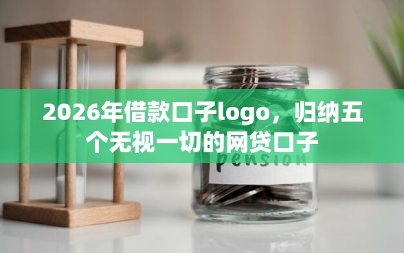 2026年借款口子logo，归纳五个无视一切的网贷口子