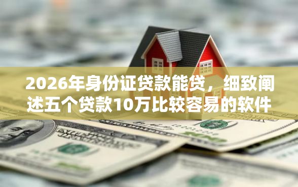 2026年身份证贷款能贷，细致阐述五个贷款10万比较容易的软件