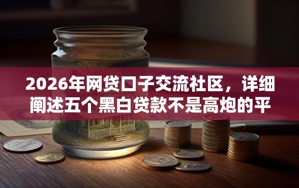 2026年网贷口子交流社区，详细阐述五个黑白贷款不是高炮的平台