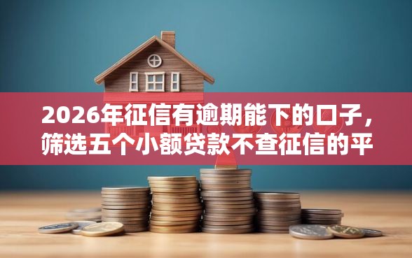 2026年征信有逾期能下的口子，筛选五个小额贷款不查征信的平台