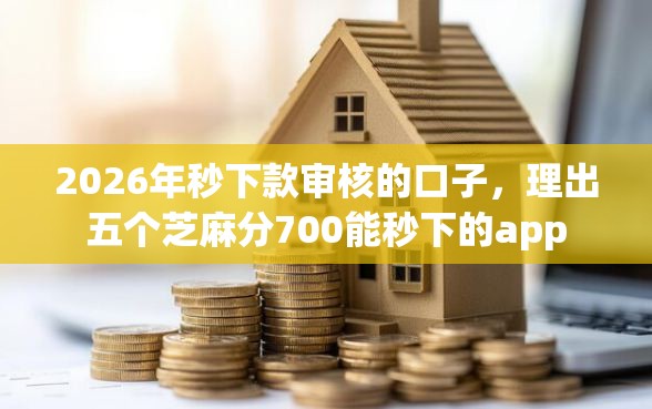 2026年秒下款审核的口子，理出五个芝麻分700能秒下的app