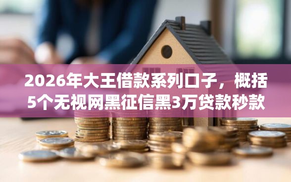 2026年大王借款系列口子，概括5个无视网黑征信黑3万贷款秒款app名单