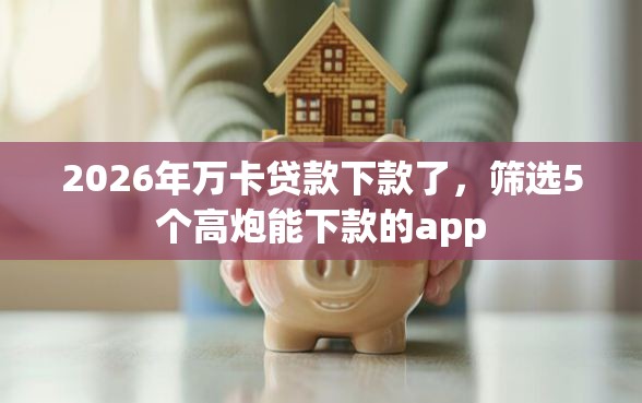 2026年万卡贷款下款了，筛选5个高炮能下款的app