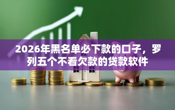 2026年黑名单必下款的口子,罗列五个不看欠款的贷款软件 2026年黑名单必下款的口子,罗列五个不看欠款的贷款软件