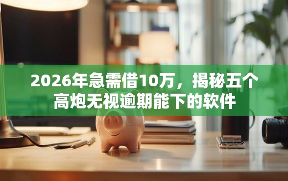 2026年急需借10万，揭秘五个高炮无视逾期能下的软件