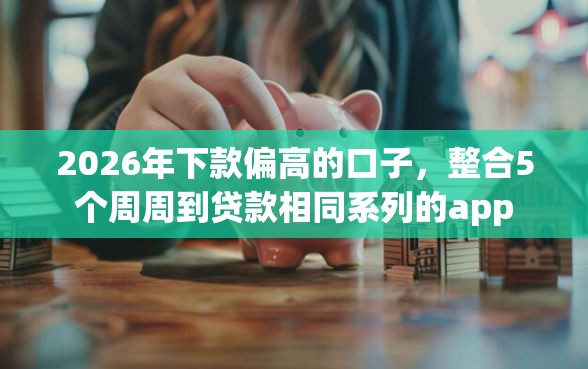 2026年下款偏高的口子，整合5个周周到贷款相同系列的app
