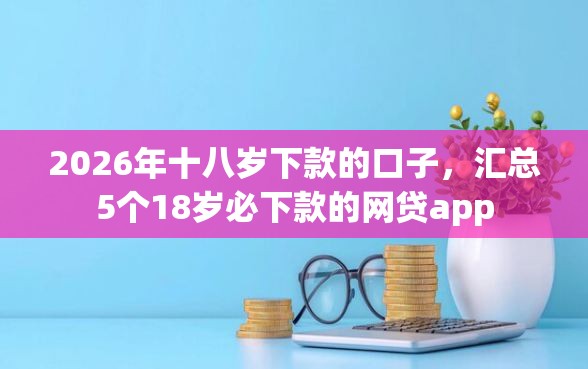 2026年十八岁下款的口子，汇总5个18岁必下款的网贷app