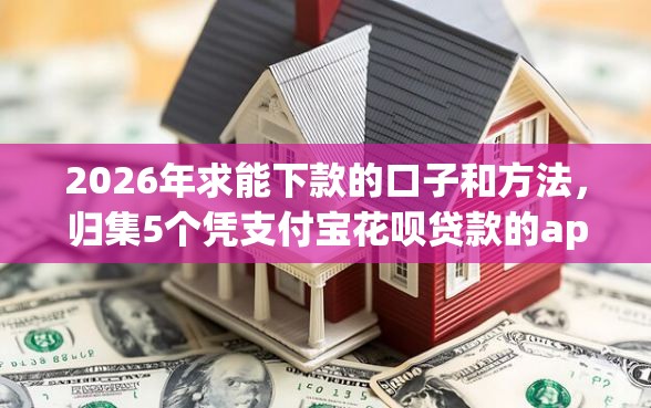 2026年求能下款的口子和方法，归集5个凭支付宝花呗贷款的app