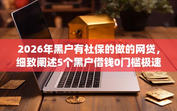 2026年黑户有社保的做的网贷，细致阐述5个黑户借钱0门槛极速下款app