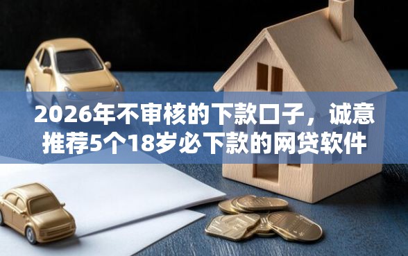 2026年不审核的下款口子，诚意推荐5个18岁必下款的网贷软件