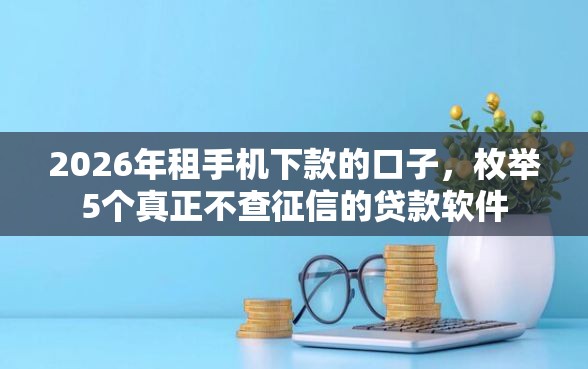 2026年租手机下款的口子，枚举5个真正不查征信的贷款软件