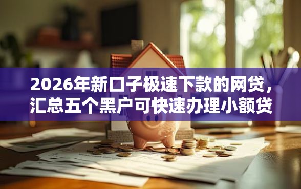 2026年新口子极速下款的网贷，汇总五个黑户可快速办理小额贷款业务的平台