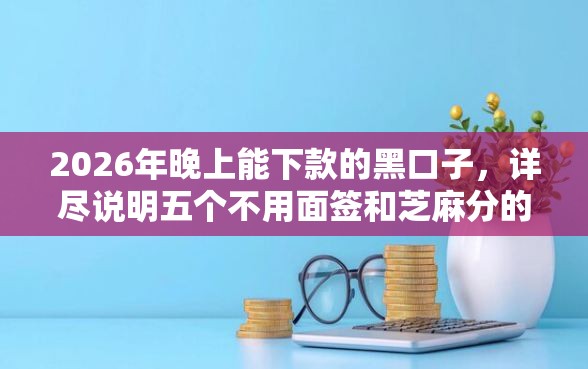 2026年晚上能下款的黑口子，详尽说明五个不用面签和芝麻分的贷款平台
