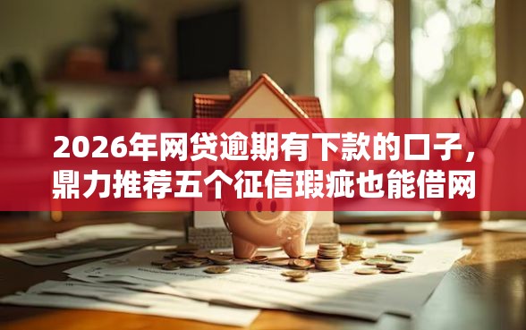 2026年网贷逾期有下款的口子，鼎力推荐五个征信瑕疵也能借网贷轻松下款的平台