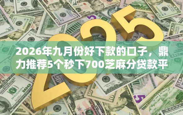 2026年九月份好下款的口子，鼎力推荐5个秒下700芝麻分贷款平台