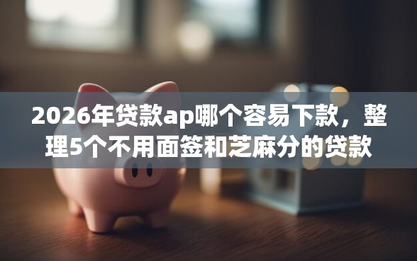 2026年贷款ap哪个容易下款，整理5个不用面签和芝麻分的贷款app