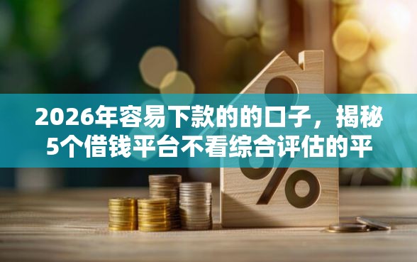 2026年容易下款的的口子，揭秘5个借钱平台不看综合评估的平台