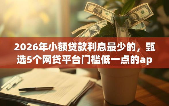 2026年小额贷款利息最少的，甄选5个网贷平台门槛低一点的app