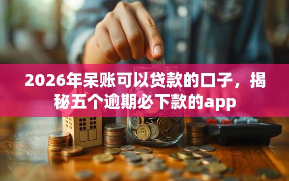 2026年呆账可以贷款的口子，揭秘五个逾期必下款的app