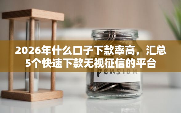 2026年什么口子下款率高，汇总5个快速下款无视征信的平台