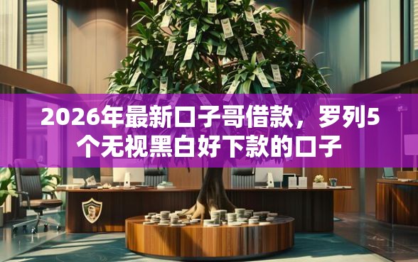 2026年最新口子哥借款，罗列5个无视黑白好下款的口子