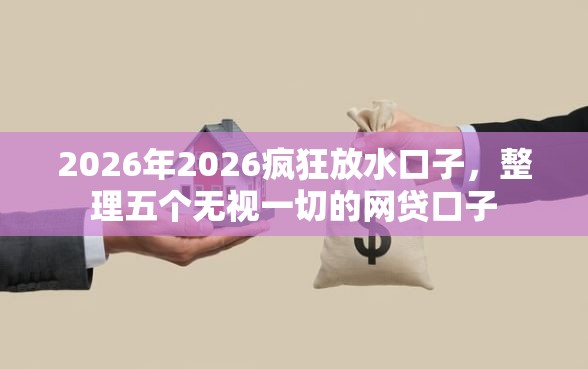 2026年2026疯狂放水口子，整理五个无视一切的网贷口子