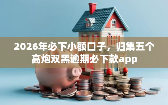 2026年必下小额口子，归集五个高炮双黑逾期必下款app